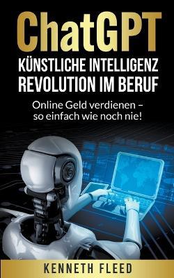 ChatGPT Kunstliche Intelligenz - Revolution im Beruf - Online Geld verdienen - so einfach wie noch nie! - Kenneth Fleed - cover