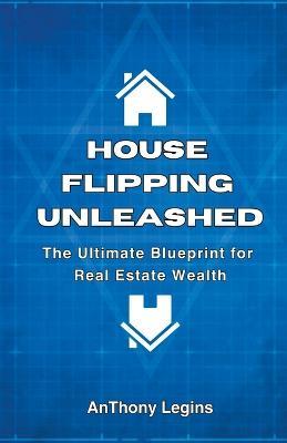 House Flipping Unleashed: The Ultimate Blueprint for Real Estate Wealth - Anthony Legins - cover