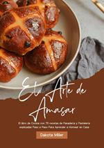 El Arte de Amasar: El libro de Cocina con 75 recetas de Panadería y Pastelería explicadas Paso a Paso Para Aprender a Hornear en Casa