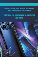 The Complete Guide to iPhone 15 Pro: Everything You Need to Know to Get Started and Thrive