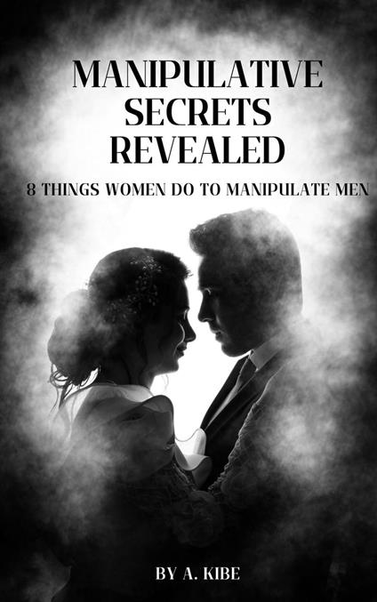 Manipulative Secrets Revealed: 8 Things Women Do To Manipulate Men - A Kibe - ebook