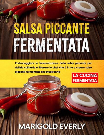 Salsa Piccante Fermentata: La Cucina Fermentata - Padroneggiare la fermentazione della salsa piccante per delizie culinarie e liberare lo chef che è in te e creare salse piccanti fermentate - Marigold Everly - ebook