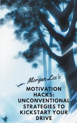Motivation Hacks: Unconventional Strategies to Kickstart Your Drive - Morgan Lee - cover