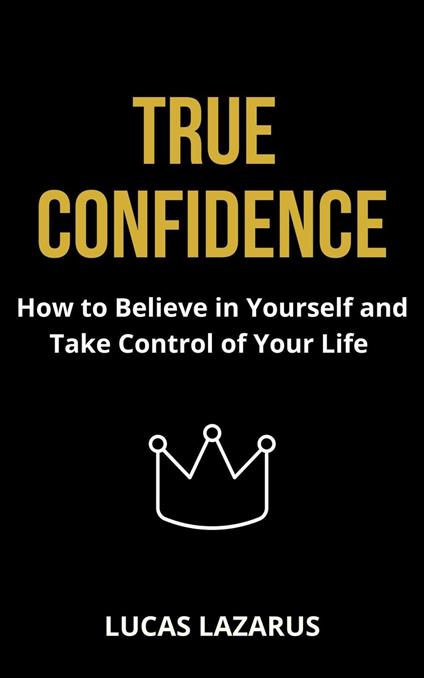 True Confidence: How to Believe in Yourself and Take Control of Your Life