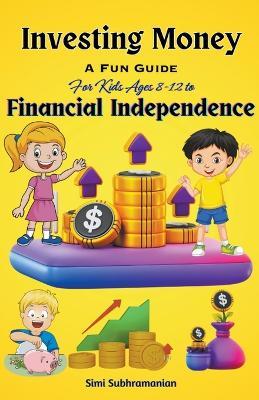Investing Money: A Fun Guide for Kids Ages 8-12 to Financial Independence - Simi Subhramanian - cover