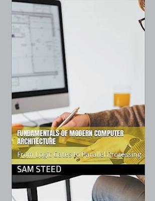 Fundamentals of Modern Computer Architecture: From Logic Gates to Parallel Processing - Sam Steed - cover