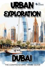 Urban Exploration - Dubai The Comprehensive Travel Guide