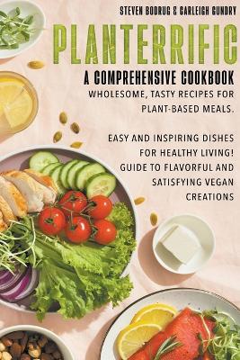 PLANTERRIFIC A Comprehensive Cookbook Wholesome, Tasty Recipes for Plant-Based Meals - Steven Bodrug,Carleigh Gundry - cover