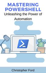 Mastering PowerShell: Unleashing the Power of Automation