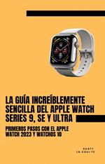 La Guía Increíblemente Sencilla Del Apple Watch Series 9, Se Y Ultra: Primeros Pasos Con El Apple Watch 2023 Y watchOS 10