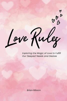 Love Rules Exploring the Magic of Love to Fulfill Our Deepest Needs and Desires - Brian Gibson - cover