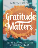 Gratitude Matters: How to Cultivate and Express a Thankful Heart