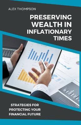 Preserving Wealth in Inflationary Times - Strategies for Protecting Your Financial Future - Alex Thompson - cover