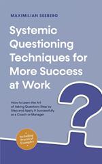 Systemic Questioning Techniques for More Success at Work How to Learn the Art of Asking Questions Step by Step and Apply It Successfully as a Coach or Manager - Including Practical Examples