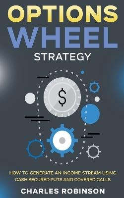 Options Wheel Strategy: How to Generate an Income Stream Using Cash Secured Puts and Covered Calls - Charles Robinson - cover
