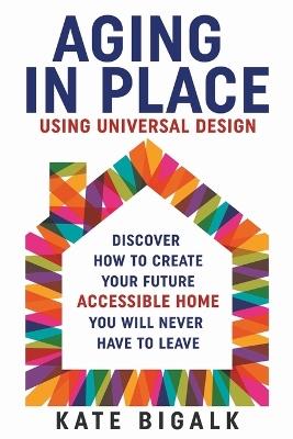 Aging In Place: Using Universal Design - Kate Bigalk - cover
