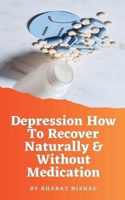 Depression How To Recover Naturally & Without Medication - Bharat Nishad - cover
