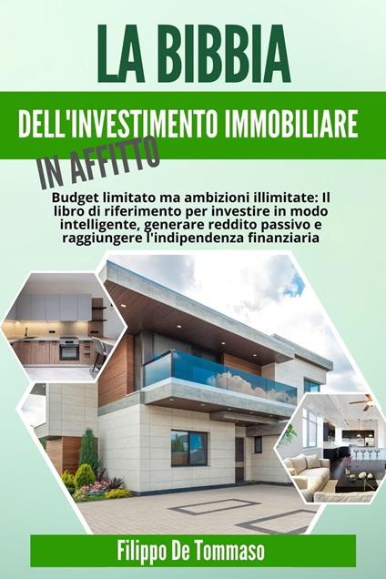 La Bibbia dell'Investimento Immobiliare in Affitto: Il Libro di Riferimento per Investire in Modo Intelligente, Generare Reddito Passivo e Raggiungere l'Indipendenza Finanziaria - Filippo De Tommaso - ebook