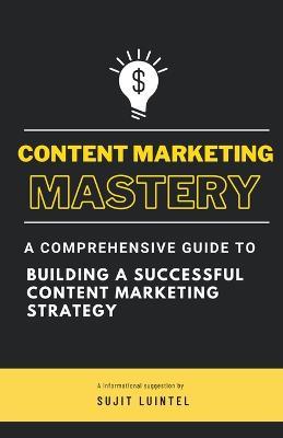 Content Marketing Mastery - A Comprehensive Guide to Building a Successful Content Marketing Strategy - Sujit Luintel - cover