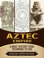 Aztec Empire: A Brief History from Beginning to the End