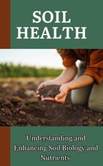 Soil Health : Understanding and Enhancing Soil Biology and Nutrients