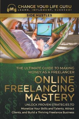 Online Freelancing Mastery The Ultimate Guide to Making Money as a Freelancer--Unlock Proven Strategies to Monetize Your Skills and Talents, Attract Clients, and Build a Thriving Freelance Business - Change Your Life Guru - cover