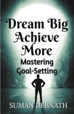 Dream Big, Achieve More: Mastering Goal-Setting - Suman Debnath - cover
