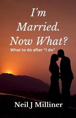 I'm Married. Now What?: What To Do After "I Do!" - Neil Milliner - cover