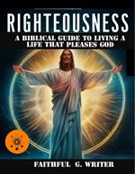 Righteousness: A Biblical Guide To Living A Life That Pleases God