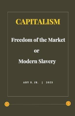 Capitalism: Freedom of the Market or Modern Slavery - Ary S - cover