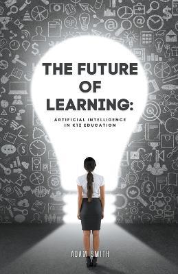 The Future of Learning: Artificial Intelligence in K12 Education - Adam Smith - cover