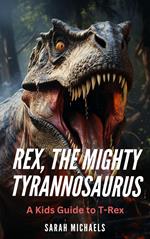 Rex, the Mighty Tyrannosaurus: A Kids Guide to T-Rex