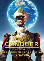 How To Conquer The World - Marketing Tips For Aspiring Dictators