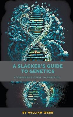 A Slacker's Guide to Genetics: A Beginner's Guide to Genetics - William Webb - cover