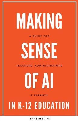Making Sense of AI in K12 Education: A Guide for Teachers, Administrators, and Parents - Adam Smith - cover