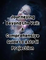 Journeying Beyond the Veil: A Comprehensive Guide to Astral Projection