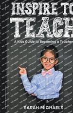 Inspire to Teach: A Kids Guide to Becoming a Teacher