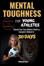 Mental Toughness For Young Athletes: The Ultimate Parent's Guide. Elevate Your Teen Athlete's Mind to a Champion Mindset in 30 Days