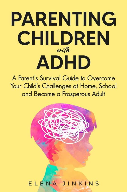 Parenting Children with ADHD: A Parent’s Survival Guide to Overcome Your Child's Challenges at Home, School and Become a Prosperous Adult