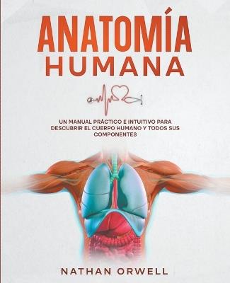 Anatomía Humana: Un Manual Práctico e Intuitivo para Descubrir el Cuerpo Humano y Todos Sus Componentes - Nathan Orwell - cover