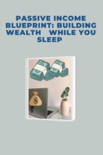 Passive Income Blueprint: Building Wealth       While You Sleep