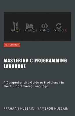 Mastering C: A Comprehensive Guide to Proficiency in The C Programming Language - Kameron Hussain,Frahaan Hussain - cover