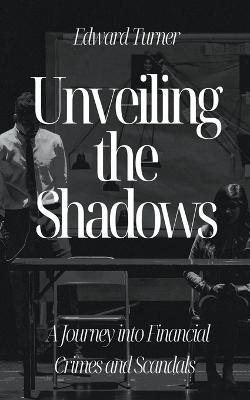 Unveiling the Shadows: A Journey into Financial Crimes and Scandals - Edward Turner - cover