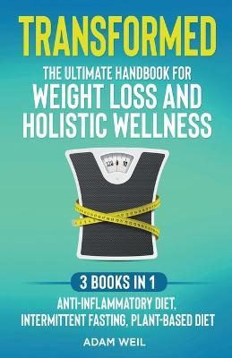 Transformed: The Ultimate Handbook for Weight Loss and Holistic Wellness - 3 Books in 1: Anti-Inflammatory Diet, Intermittent Fasting, Plant Based Diet - Adam Weil - cover