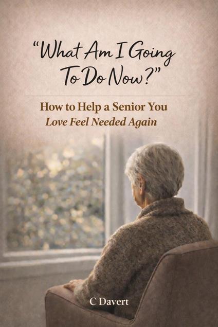 What Am I Going To Do Now?: How to Help a Senior You Love Feel Needed Again