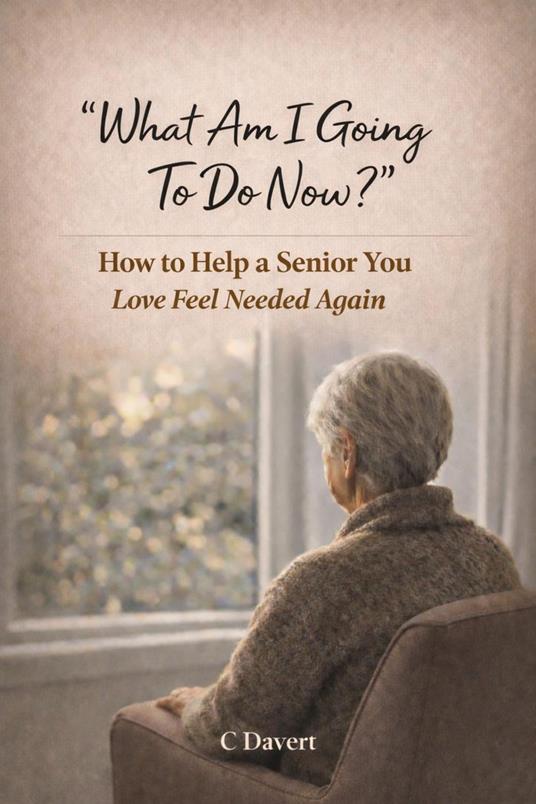 What Am I Going To Do Now?: How to Help a Senior You Love Feel Needed Again