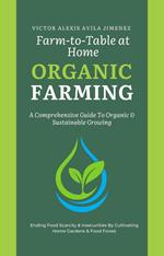 Farm to Table at Home: A Comprehensive Guide to Organic Farming & Growing Your Own Fresh Food In Limited Spaces