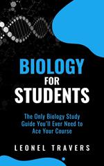 Biology for Students: The Only Biology Study Guide You'll Ever Need to Ace Your Course