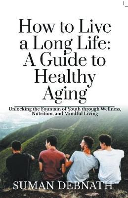 How to Live a Long Life: A Guide to Healthy Aging - Suman Debnath - cover