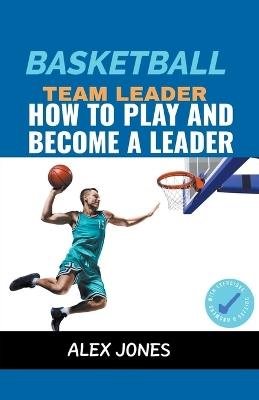 Basketball Team Leader: How to Play and Become a Leader - Alex Jones - cover